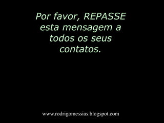 Por favor, REPASSE esta mensagem a todos os seus contatos.www.rodrigomessias.blogspot.com