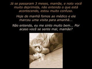 Já se passaram 3 meses, mamãe, e noto você muito deprimida, não entendo o que está acontecendo, estou muito confuso.Hoje de manhã fomos ao médico e ele marcou uma visita para amanhã...Não entendo, eu me sinto muito bem... Por acaso você se sente mal, mamãe?