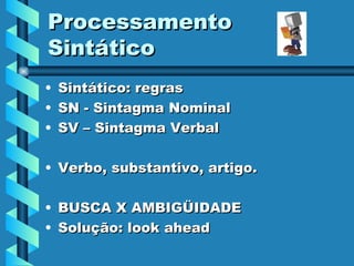 Processamento Sintático Sintático: regras SN - Sintagma Nominal SV – Sintagma Verbal Verbo, substantivo, artigo. BUSCA X AMBIGÜIDADE Solução: look ahead 
