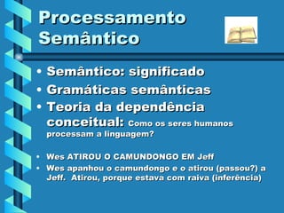 Processamento Semântico Semântico: significado Gramáticas semânticas Teoria da dependência conceitual:  Como os seres humanos processam a linguagem?  Wes ATIROU O CAMUNDONGO EM Jeff Wes apanhou o camundongo e o atirou (passou?) a Jeff.  Atirou, porque estava com raiva (inferência) 