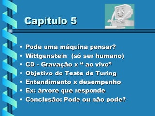 Capítulo 5 Pode uma máquina pensar? Wittgenstein  (só ser humano)  CD - Gravação x “ ao vivo” Objetivo do Teste de Turing Entendimento x desempenho Ex: árvore que responde Conclusão: Pode ou não pode? 