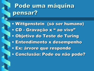 Pode uma máquina pensar? Wittgenstein  (só ser humano)  CD - Gravação x “ ao vivo” Objetivo do Teste de Turing Entendimento x desempenho Ex: árvore que responde Conclusão: Pode ou não pode? 