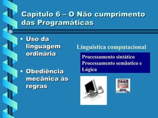Capítulo 6 – O Não cumprimento das Programáticas Uso da linguagem ordinária Obediência mecânica às regras Processamento sintático Processamento semântico e Lógica Linguistica computacional 