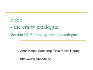 Pode
- the crafty catalogue
Session B103: Next-generation catalogues


     Anne Karine Sandberg, Oslo Public Library

     http://www.bibpode.no
 