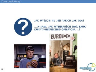 Case badawczy




                JAK MYŚLICIE ILU JEST TAKICH JAK OLA?

                … A SAMI, JAK WYBIERALIŚCIE SWÓJ BANK/
                KREDYT/ UBEZPIECZNIE/ OPERATORA ...?




22
 