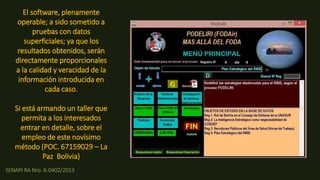 SENAPI RA Nro. 6-0402/2013
El software, plenamente
operable; a sido sometido a
pruebas con datos
superficiales; ya que los
resultados obtenidos, serán
directamente proporcionales
a la calidad y veracidad de la
información introducida en
cada caso.
Si está armando un taller que
permita a los interesados
entrar en detalle, sobre el
empleo de este novísimo
método (POC. 67159029 – La
Paz Bolivia)
 