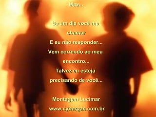 Mas... Se um dia você me chamar E eu não responder... Vem correndo ao meu encontro... Talvez eu esteja precisando de você... Montagem Lucimar www.cybergan.com.br
