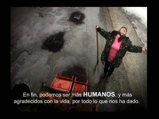 En fin, podemos ser más HUMANOS, y más 
agradecidos con la vida, por todo lo que nos ha dado. 
 