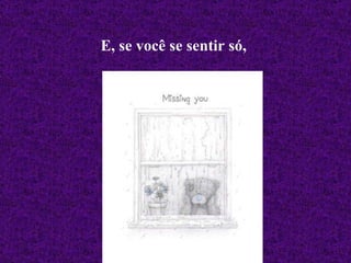 E, se você se sentir só,   