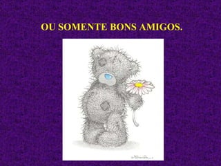 OU SOMENTE BONS AMIGOS. 