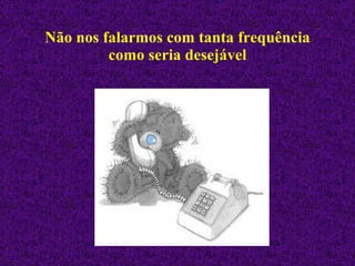 Não nos falarmos com tanta frequência como seria desejável 