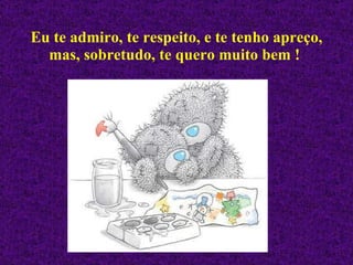 Eu te admiro, te respeito, e te tenho apreço, mas, sobretudo, te quero muito bem !   