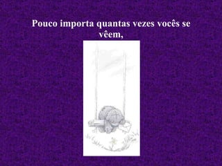 Pouco importa quantas vezes vocês se vêem, 