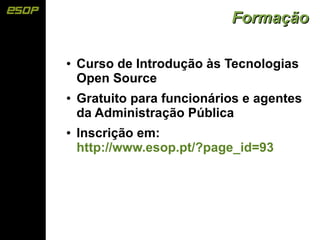 Formação

●   Curso de Introdução às Tecnologias
    Open Source
●   Gratuito para funcionários e agentes
    da Administração Pública
●   Inscrição em:
    http://www.esop.pt/?page_id=93
 