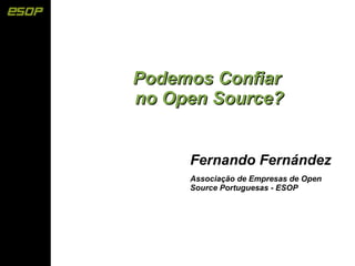 Podemos Confiar
no Open Source?


     Fernando Fernández
     Associação de Empresas de Open
     Source Portuguesas - ESOP
 