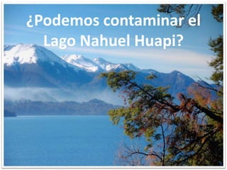¿Podemos contaminar el
Lago Nahuel Huapi?
 