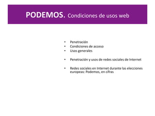 PODEMOS. Condiciones de usos web
• Penetración
• Condiciones de acceso
• Usos generales
• Penetración y usos de redes sociales de Internet
• Redes sociales en Internet durante las elecciones
europeas: Podemos, en cifras
 