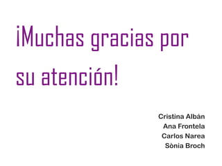 ¡Muchas gracias por
su atención!
Cristina Albán
Ana Frontela
Carlos Narea
Sònia Broch
 