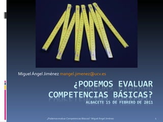 Miguel Ángel Jiménez  [email_address]   ¿Podemos evaluar Competencias Básicas?  Miguel Ángel Jiménez 