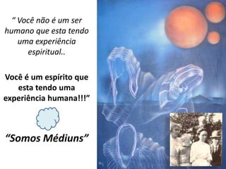 “ Você não é um ser
humano que esta tendo
uma experiência
espiritual..
Você é um espírito que
esta tendo uma
experiência humana!!!”
“Somos Médiuns”
 