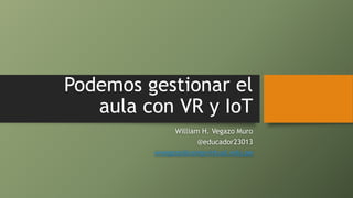 Podemos gestionar el
aula con VR y IoT
William H. Vegazo Muro
@educador23013
wvegazo@usmpvirtual.edu.pe
 