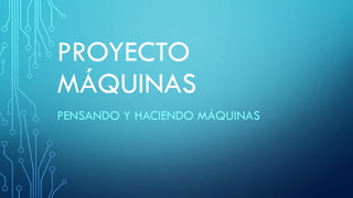 PROYECTO
MÁQUINAS
PENSANDO Y HACIENDO MÁQUINAS
 