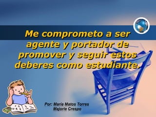 Company
LOGO
Me comprometo a ser
agente y portador de
promover y seguir estos
deberes como estudiante.
Por: María Matos Torres
Majorie Crespo
 
