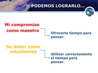 PODEMOS LOGRARLO…
Mi compromiso
como maestra
Su deber como
estudiantes
Ofrecerte tiempo para
pensar.
Utilizar correctamente
el tiempo para
pensar.
 