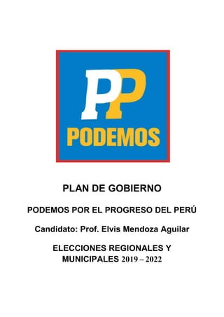PLAN DE GOBIERNO
PODEMOS POR EL PROGRESO DEL PERÚ
Candidato: Prof. Elvis Mendoza Aguilar
ELECCIONES REGIONALES Y
MUNICIPALES 2019 – 2022
 