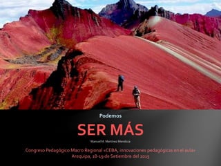 Podemos
SER MÁSManuel M. Martínez Mendoza
Congreso Pedagógico Macro Regional «CEBA, innovaciones pedagógicas en el aula»
Arequipa, 18-19 de Setiembre del 2015
 