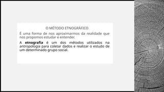 BANCO
WOODGROVE
• Etnografia e nO MÉTODO ETNOGRÁFICO
É uma forma de nos aproximarmos da realidade que
nos propomos estudar e entender.
A etnografia é um dos métodos utilizados na
antropologia para coletar dados e realizar o estudo de
um determinado grupo social.
 