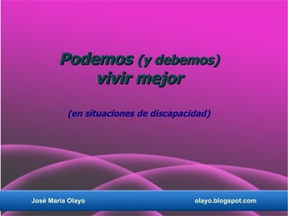 Podemos (y debemos)
            vivir mejor
          (en situaciones de discapacidad)




José María Olayo                      olayo.blogspot.com
 