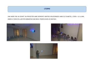 UNA MARE ENS HA DEIXAT UN PROJECTOR AMB DIFERENTS IMATGES RELACIONADES AMB ELS PLANETES, L’ESPAI I LA LLUNA.
ANEM A L’ESPAI DE LLUM PER AMBIENTAR UNA MICA I PODER VEURE LES IMATGES.
L’ESPAI
 