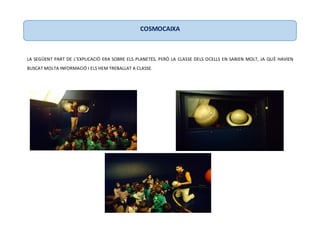 LA SEGÜENT PART DE L’EXPLICACIÓ ERA SOBRE ELS PLANETES, PERÒ LA CLASSE DELS OCELLS EN SABIEN MOLT, JA QUÈ HAVIEN
BUSCAT MOLTA INFORMACIÓ I ELS HEM TREBALLAT A CLASSE.
COSMOCAIXA
 