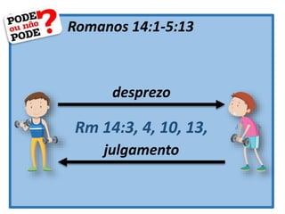 Romanos 14:1-5:13
desprezo
julgamento
Rm 14:3, 4, 10, 13,
 