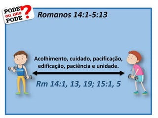 Romanos 14:1-5:13
Rm 14:1, 13, 19; 15:1, 5
Acolhimento, cuidado, pacificação,
edificação, paciência e unidade.
 
