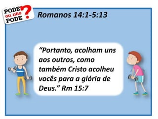 Romanos 14:1-5:13
“Portanto, acolham uns
aos outros, como
também Cristo acolheu
vocês para a glória de
Deus.” Rm 15:7
 