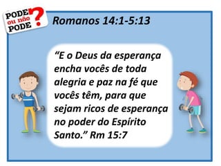 Romanos 14:1-5:13
“E o Deus da esperança
encha vocês de toda
alegria e paz na fé que
vocês têm, para que
sejam ricos de esperança
no poder do Espírito
Santo.” Rm 15:7
 