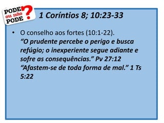 1 Coríntios 8; 10:23-33
• O conselho aos fortes (10:1-22).
“O prudente percebe o perigo e busca
refúgio; o inexperiente segue adiante e
sofre as consequências.” Pv 27:12
“Afastem-se de toda forma de mal.” 1 Ts
5:22
 