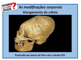 As modificações corporais
Alongamento do crânio
Praticado por povos do Peru até o século XVI.
 