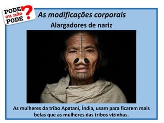 As modificações corporais
Alargadores de nariz
As mulheres da tribo Apatani, Índia, usam para ficarem mais
belas que as mulheres das tribos vizinhas.
 