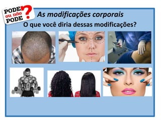 As modificações corporais
O que você diria dessas modificações?
 