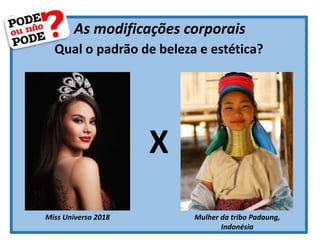As modificações corporais
Qual o padrão de beleza e estética?
Miss Universo 2018 Mulher da tribo Padaung,
Indonésia
X
 