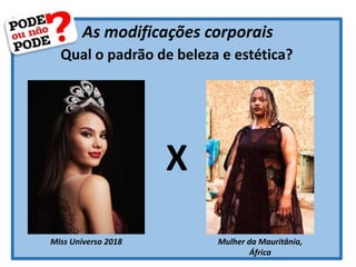 As modificações corporais
Qual o padrão de beleza e estética?
Miss Universo 2018 Mulher da Mauritânia,
África
X
 