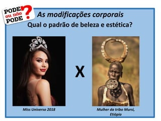 As modificações corporais
Qual o padrão de beleza e estética?
Miss Universo 2018 Mulher da tribo Mursi,
Etiópia
X
 