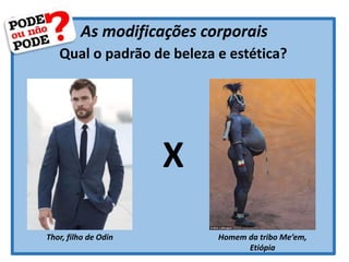 As modificações corporais
Qual o padrão de beleza e estética?
Thor, filho de Odin Homem da tribo Me’em,
Etiópia
X
 