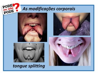As modificações corporais
tongue splitting
 