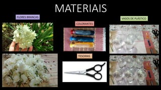 MATERIAIS
FLORES BRANCAS
COLORANTES
TESOIRAS
VASOS DE PLÁSTICO
 