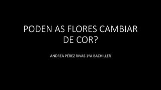PODEN AS FLORES CAMBIAR
DE COR?
ANDREA PÉREZ RIVAS 1ºA BACHILLER
 