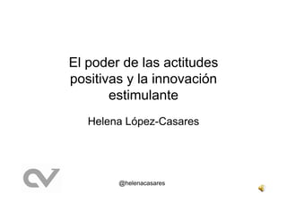El poder de las actitudes
positivas y la innovación
estimulante
Helena López-Casares
@helenacasares
 